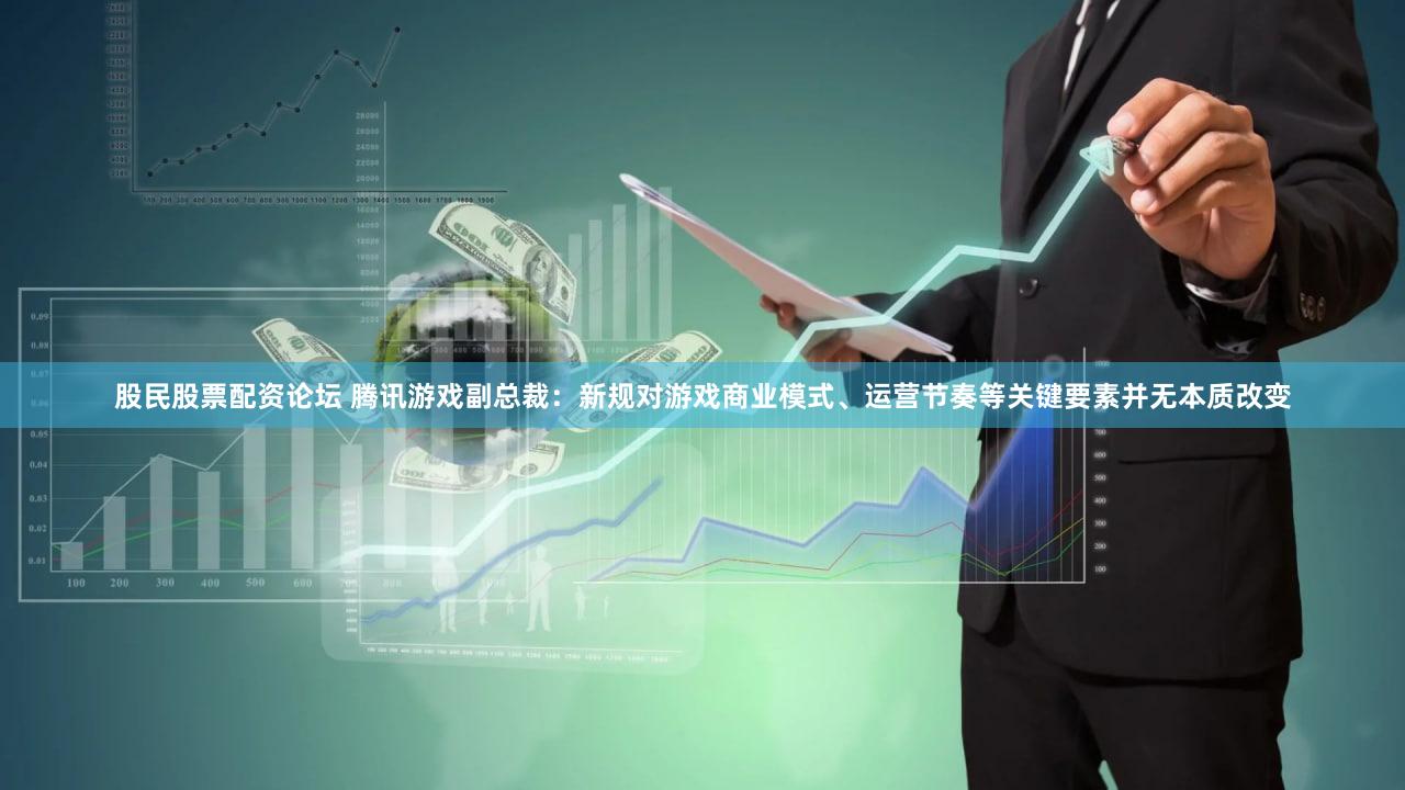 股民股票配资论坛 腾讯游戏副总裁：新规对游戏商业模式、运营节奏等关键要素并无本质改变