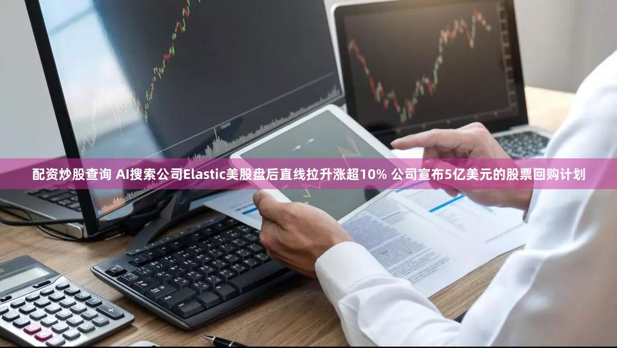 配资炒股查询 AI搜索公司Elastic美股盘后直线拉升涨超10% 公司宣布5亿美元的股票回购计划