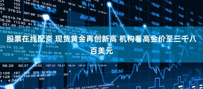 股票在线配资 现货黄金再创新高 机构看高金价至三千八百美元