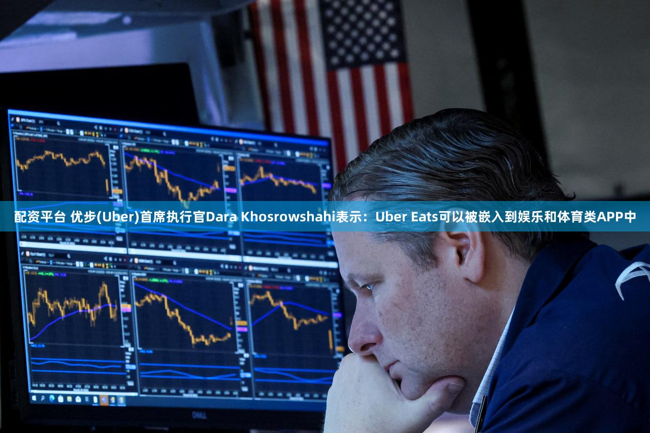 配资平台 优步(Uber)首席执行官Dara Khosrowshahi表示：Uber Eats可以被嵌入到娱乐和体育类APP中