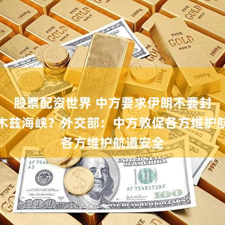 股票配资世界 中方要求伊朗不要封锁霍尔木兹海峡？外交部：中方敦促各方维护航道安全