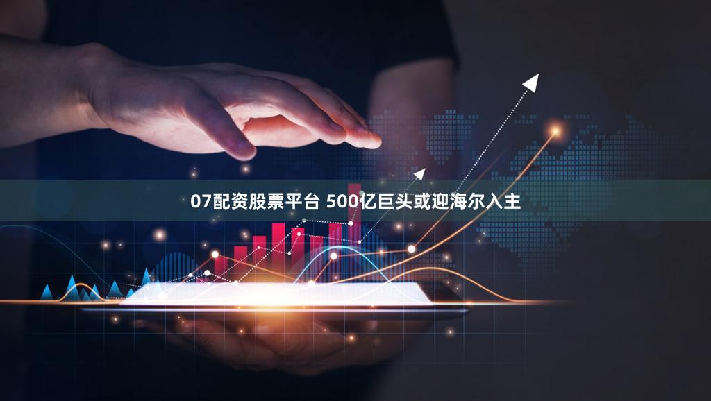 07配资股票平台 500亿巨头或迎海尔入主