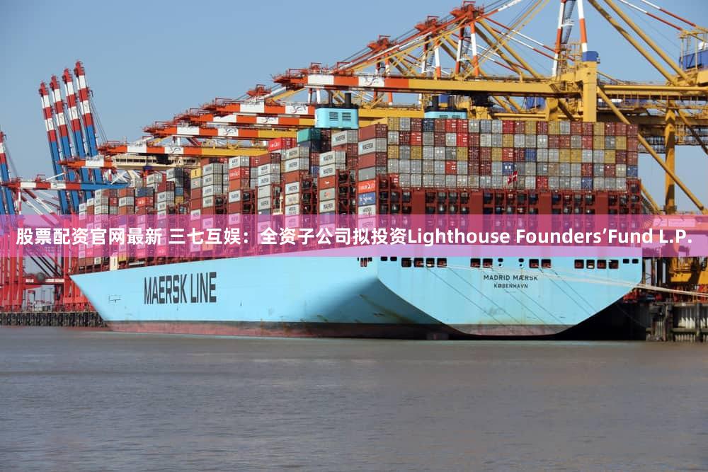 股票配资官网最新 三七互娱：全资子公司拟投资Lighthouse Founders’Fund L.P.