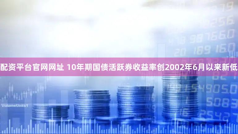 配资平台官网网址 10年期国债活跃券收益率创2002年6月以来新低