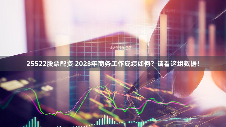 25522股票配资 2023年商务工作成绩如何？请看这组数据！