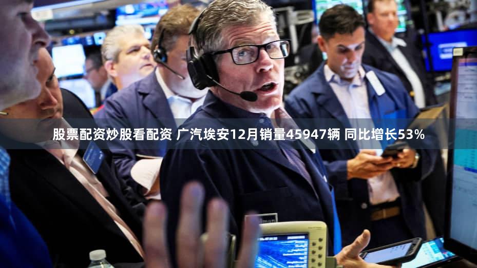 股票配资炒股看配资 广汽埃安12月销量45947辆 同比增长53%