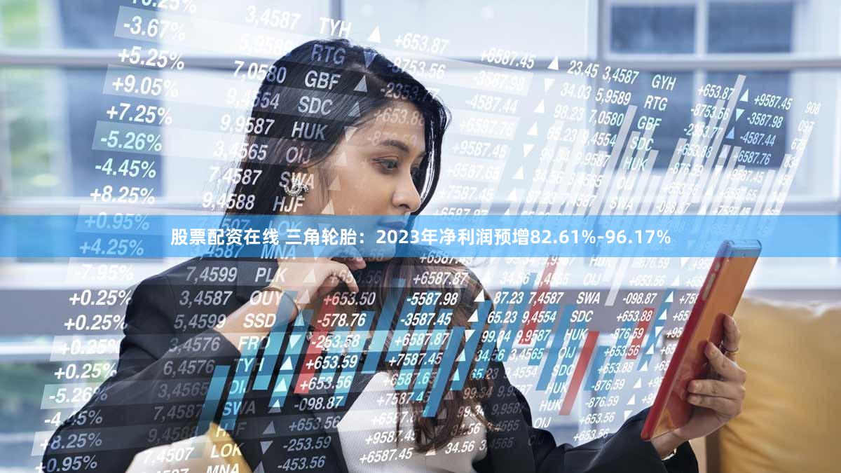 股票配资在线 三角轮胎：2023年净利润预增82.61%-96.17%