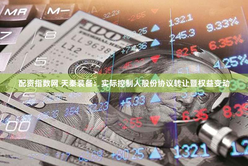 配资指数网 天秦装备:实际控制人股份协议转让暨权益变动