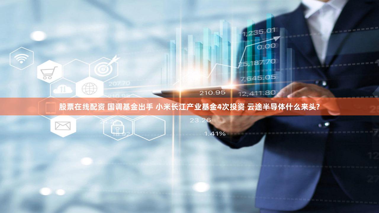 股票在线配资 国调基金出手 小米长江产业基金4次投资 云途半导体什么来头?