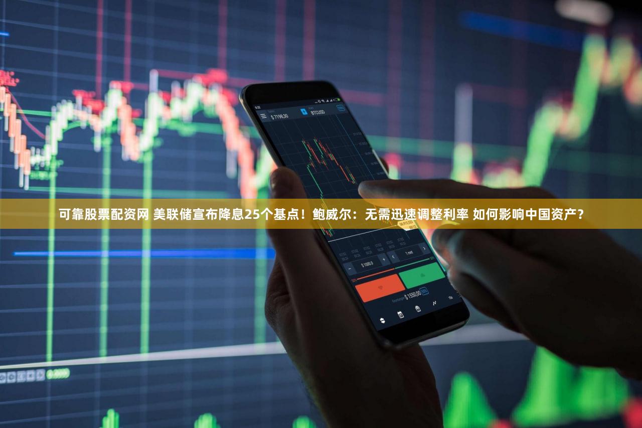 可靠股票配资网 美联储宣布降息25个基点！鲍威尔：无需迅速调整利率 如何影响中国资产？