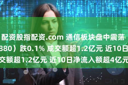 配资股指配资.com 通信板块盘中震荡 通信ETF（515880）跌0.1% 成交额超1.2亿元 近10日净流入额超4亿元