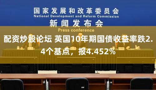 配资炒股论坛 英国10年期国债收益率跌2.4个基点，报4.452%