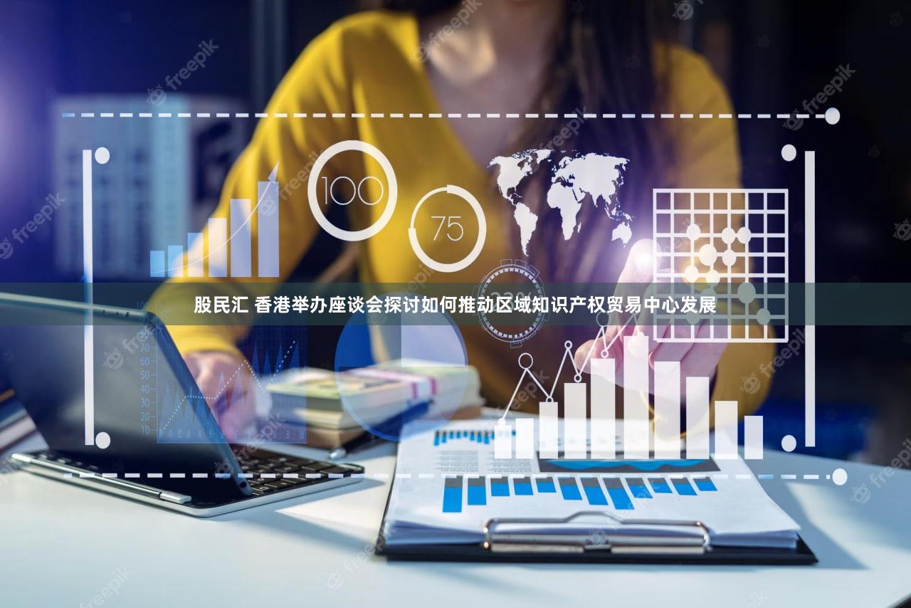 股民汇 香港举办座谈会探讨如何推动区域知识产权贸易中心发展