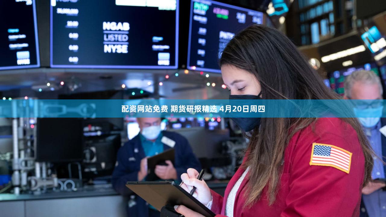 配资网站免费 期货研报精选 4月20日周四