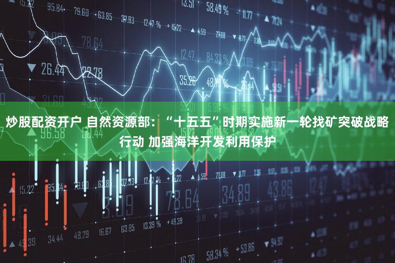 炒股配资开户 自然资源部:“十五五”时期实施新一轮找矿突破战略行动 加强海洋开发利用保护