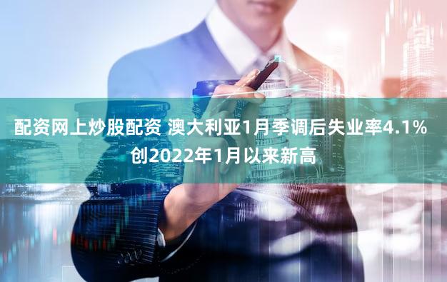 配资网上炒股配资 澳大利亚1月季调后失业率4.1% 创2022年1月以来新高