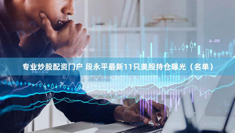 专业炒股配资门户 段永平最新11只美股持仓曝光(名单)