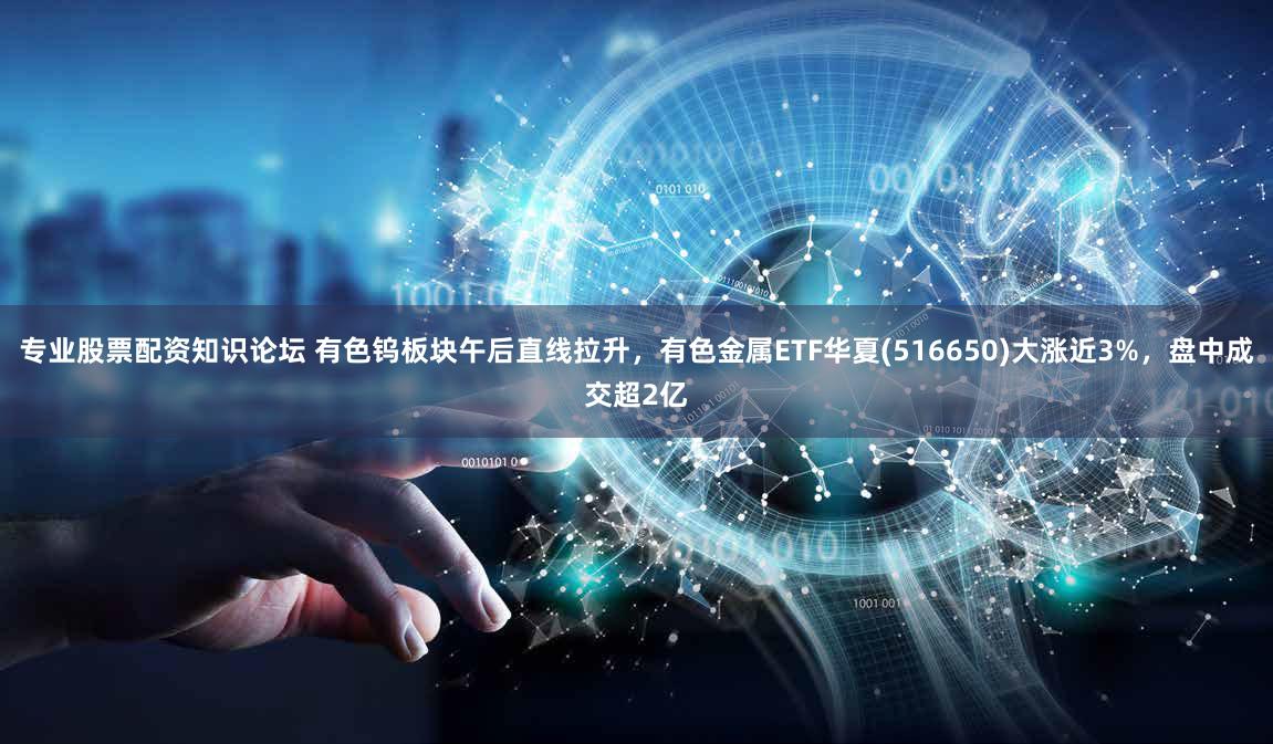 专业股票配资知识论坛 有色钨板块午后直线拉升，有色金属ETF华夏(516650)大涨近3%，盘中成交超2亿