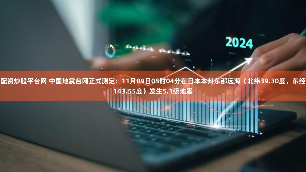 配资炒股平台网 中国地震台网正式测定：11月09日05时04分在日本本州东部远海（北纬39.30度，东经143.55度）发生5.1级地震