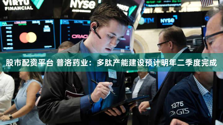 股市配资平台 普洛药业：多肽产能建设预计明年二季度完成