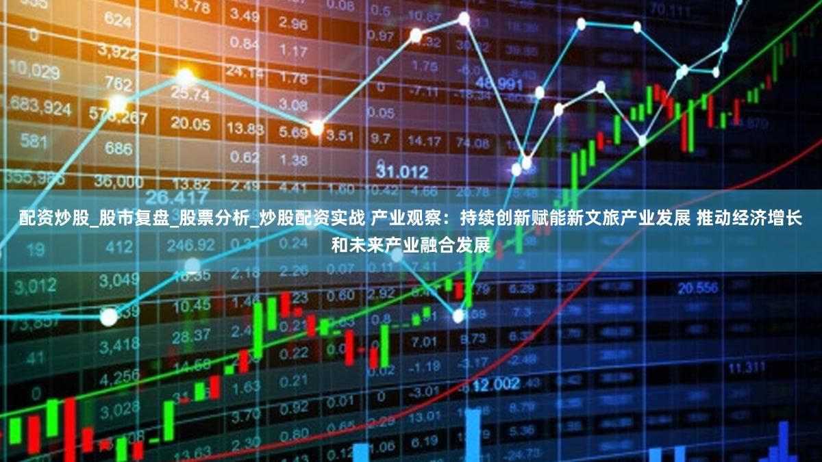 配资炒股_股市复盘_股票分析_炒股配资实战 产业观察：持续创新赋能新文旅产业发展 推动经济增长和未来产业融合发展