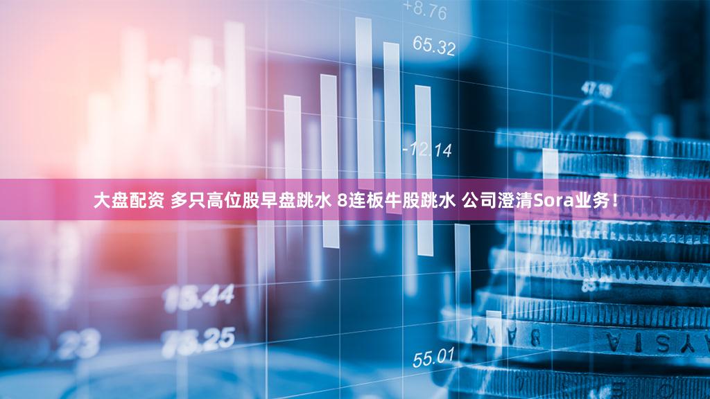 大盘配资 多只高位股早盘跳水 8连板牛股跳水 公司澄清Sora业务！