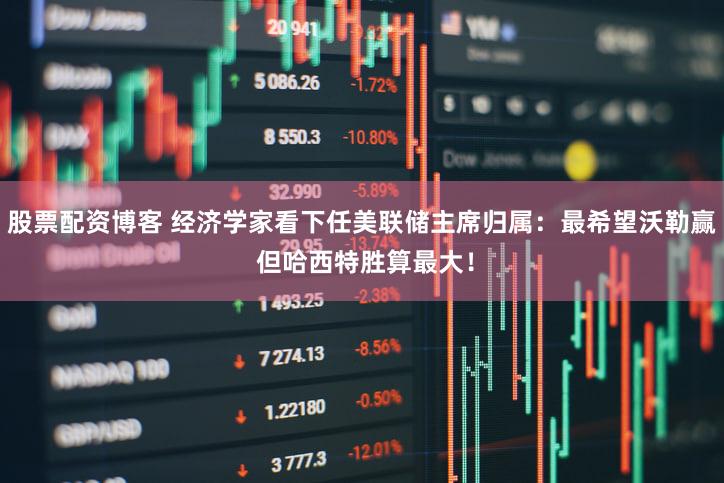 股票配资博客 经济学家看下任美联储主席归属：最希望沃勒赢 但哈西特胜算最大！