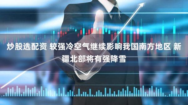 炒股选配资 较强冷空气继续影响我国南方地区 新疆北部将有强降雪