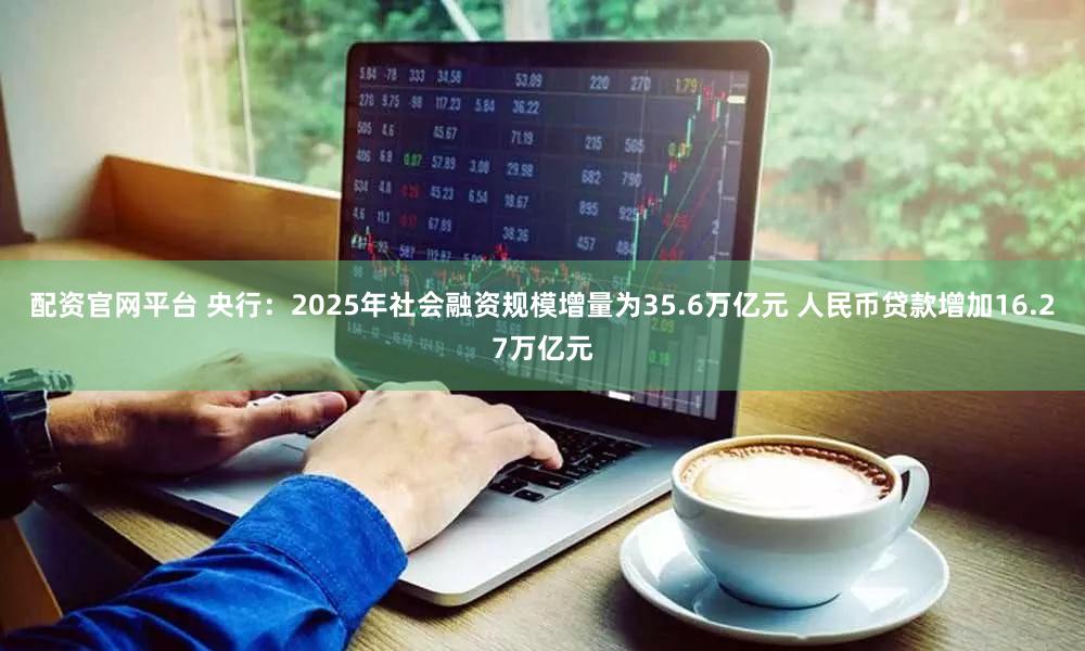 配资官网平台 央行：2025年社会融资规模增量为35.6万亿元 人民币贷款增加16.27万亿元