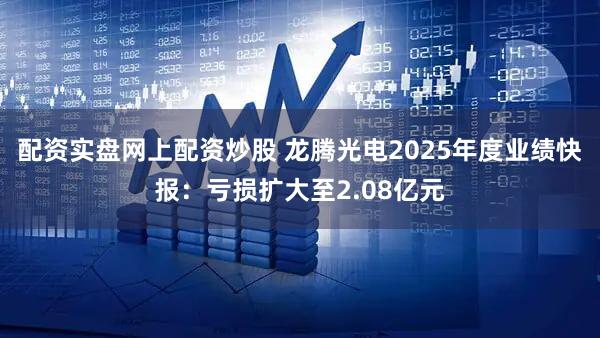 配资实盘网上配资炒股 龙腾光电2025年度业绩快报：亏损扩大至2.08亿元