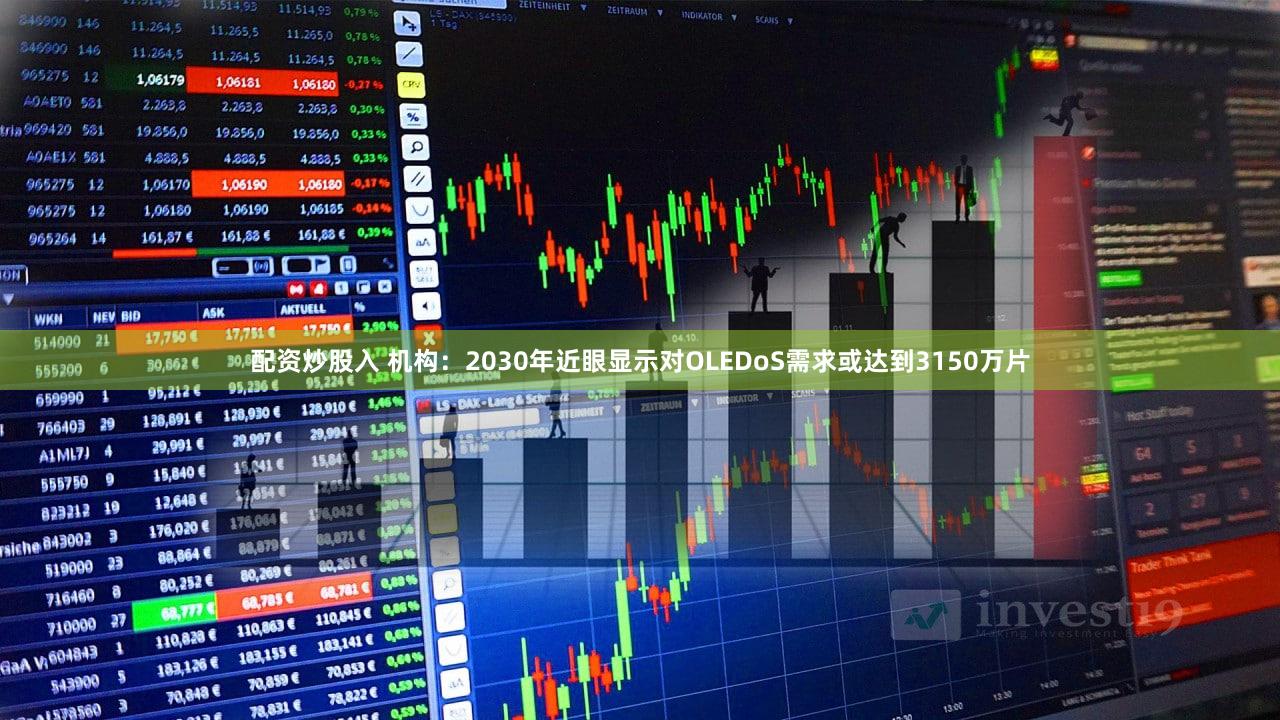 配资炒股入 机构：2030年近眼显示对OLEDoS需求或达到3150万片