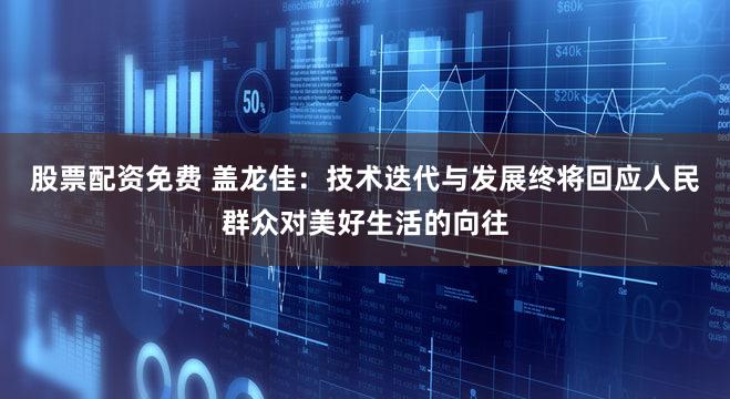 股票配资免费 盖龙佳：技术迭代与发展终将回应人民群众对美好生活的向往