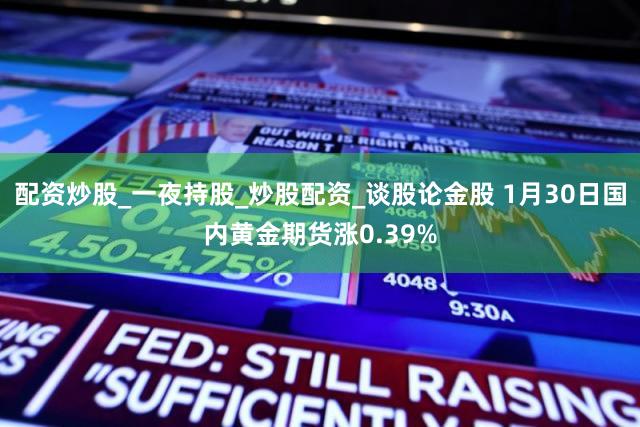 配资炒股_一夜持股_炒股配资_谈股论金股 1月30日国内黄金期货涨0.39%