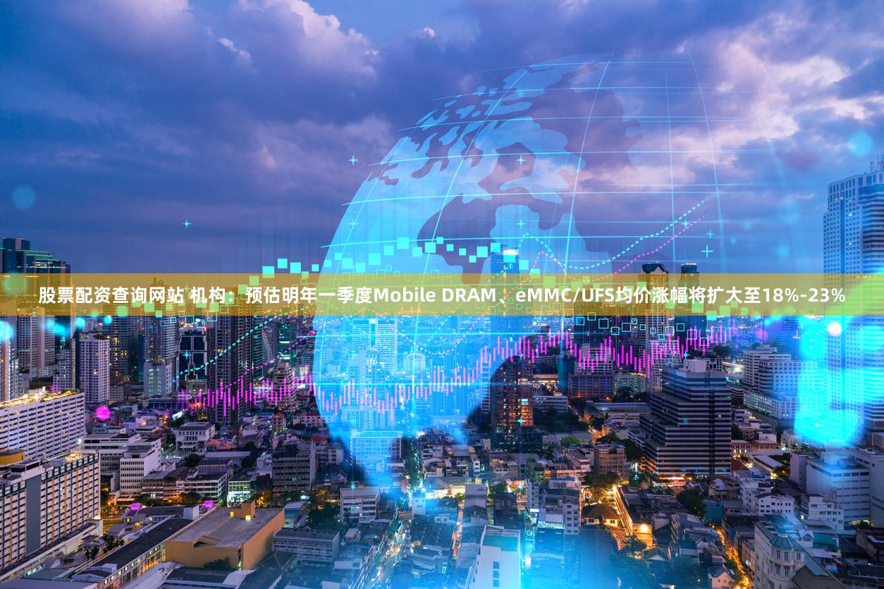 股票配资查询网站 机构：预估明年一季度Mobile DRAM、eMMC/UFS均价涨幅将扩大至18%-23%