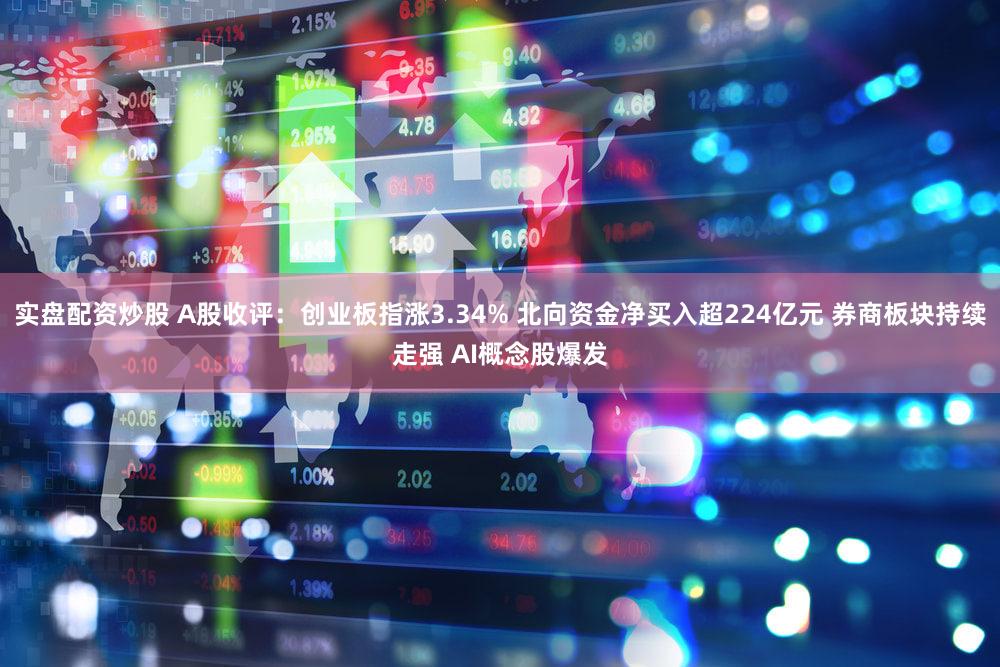 实盘配资炒股 A股收评：创业板指涨3.34% 北向资金净买入超224亿元 券商板块持续走强 AI概念股爆发