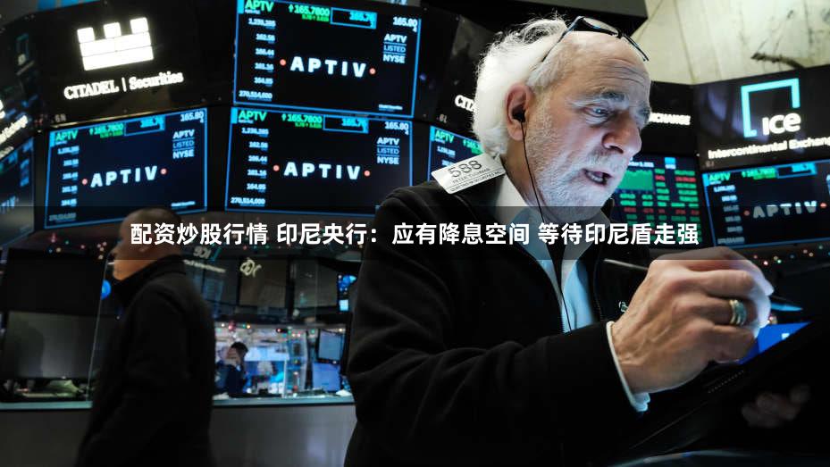配资炒股行情 印尼央行：应有降息空间 等待印尼盾走强