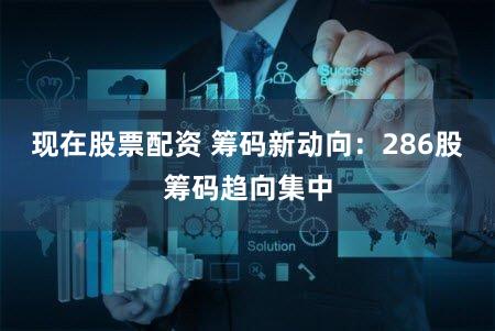 现在股票配资 筹码新动向：286股筹码趋向集中