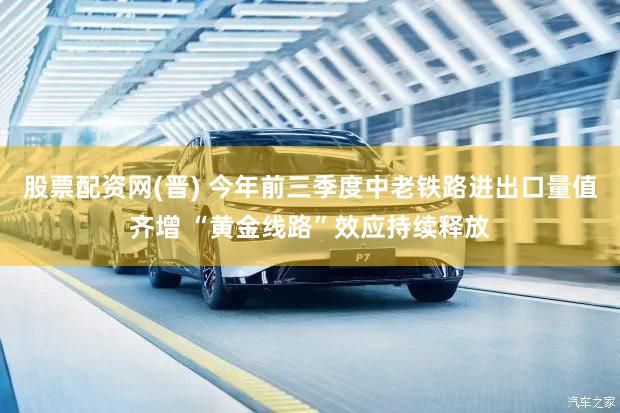 股票配资网(晋) 今年前三季度中老铁路进出口量值齐增 “黄金线路”效应持续释放