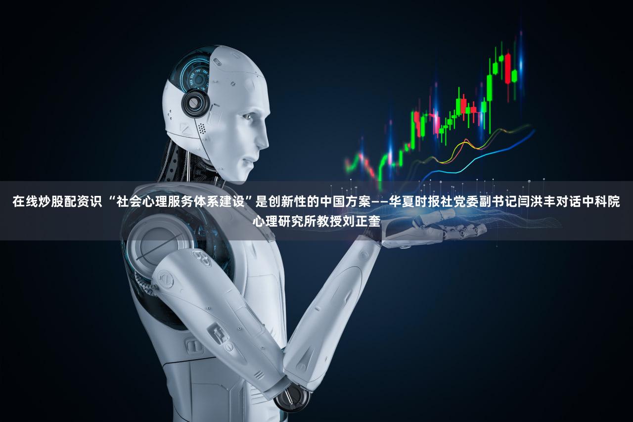在线炒股配资识 “社会心理服务体系建设”是创新性的中国方案——华夏时报社党委副书记闫洪丰对话中科院心理研究所教授刘正奎