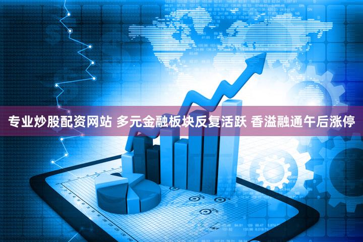 专业炒股配资网站 多元金融板块反复活跃 香溢融通午后涨停