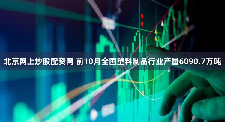北京网上炒股配资网 前10月全国塑料制品行业产量6090.7万吨