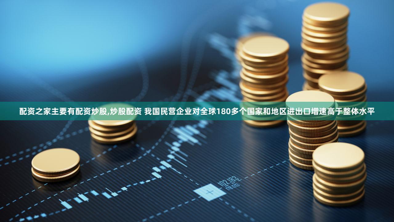 配资之家主要有配资炒股,炒股配资 我国民营企业对全球180多个国家和地区进出口增速高于整体水平