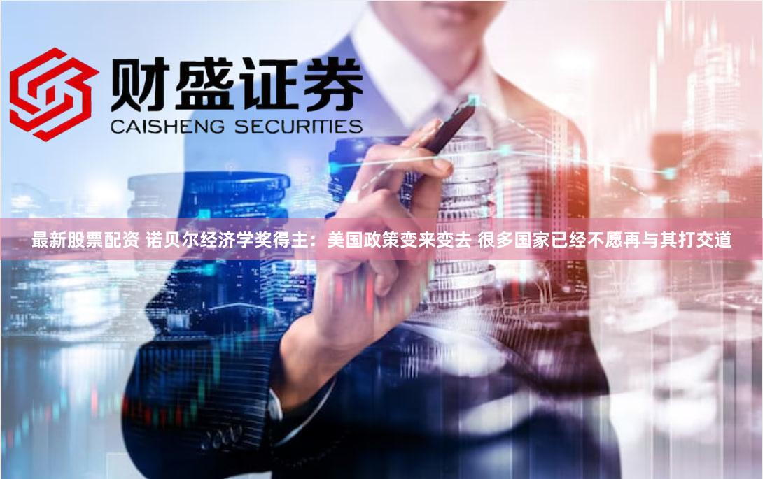 最新股票配资 诺贝尔经济学奖得主：美国政策变来变去 很多国家已经不愿再与其打交道