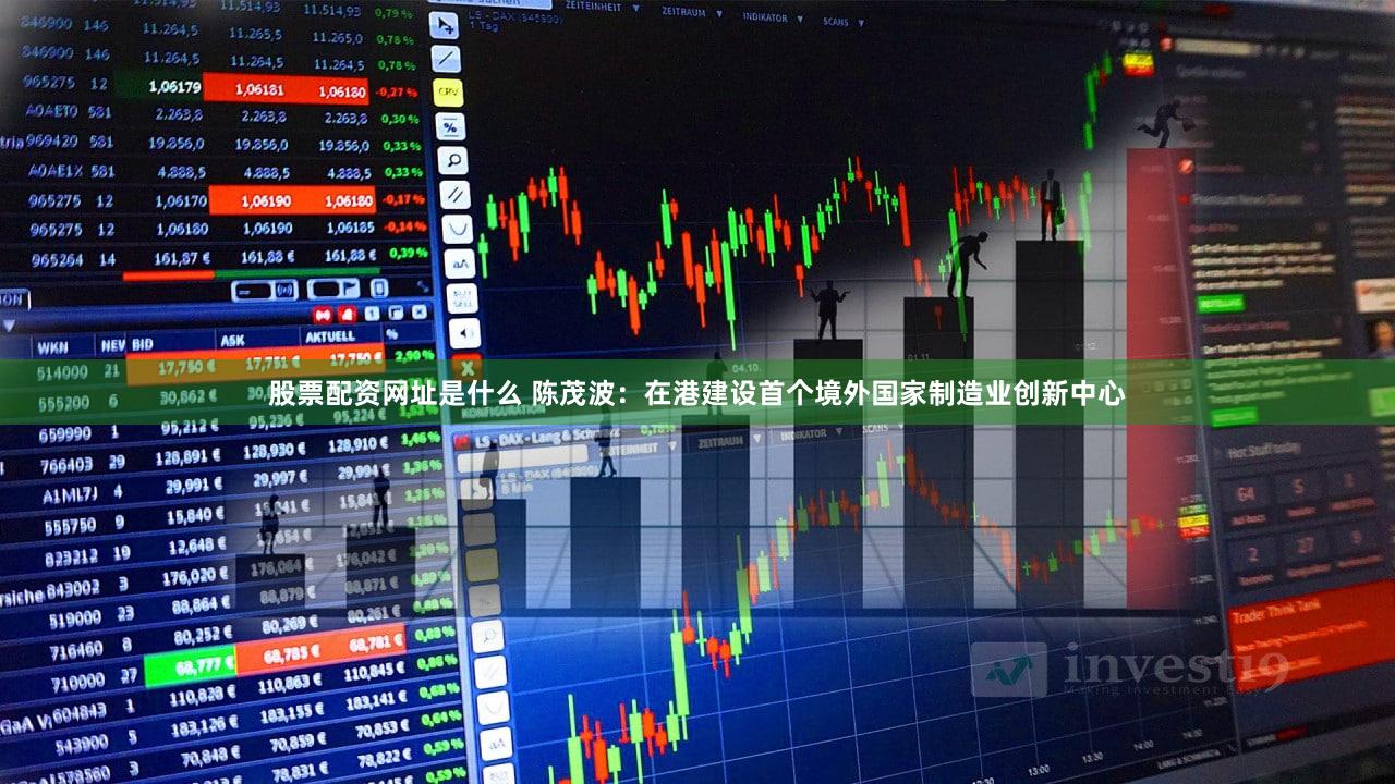 股票配资网址是什么 陈茂波：在港建设首个境外国家制造业创新中心