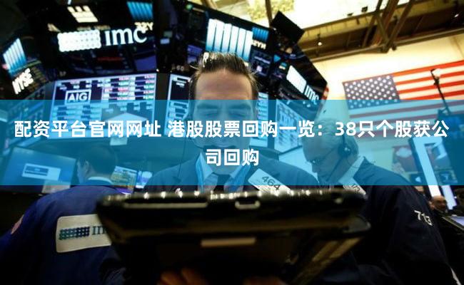 配资平台官网网址 港股股票回购一览：38只个股获公司回购
