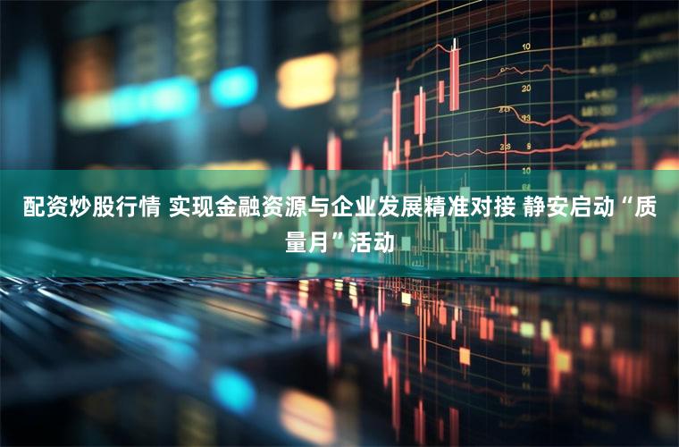 配资炒股行情 实现金融资源与企业发展精准对接 静安启动“质量月”活动