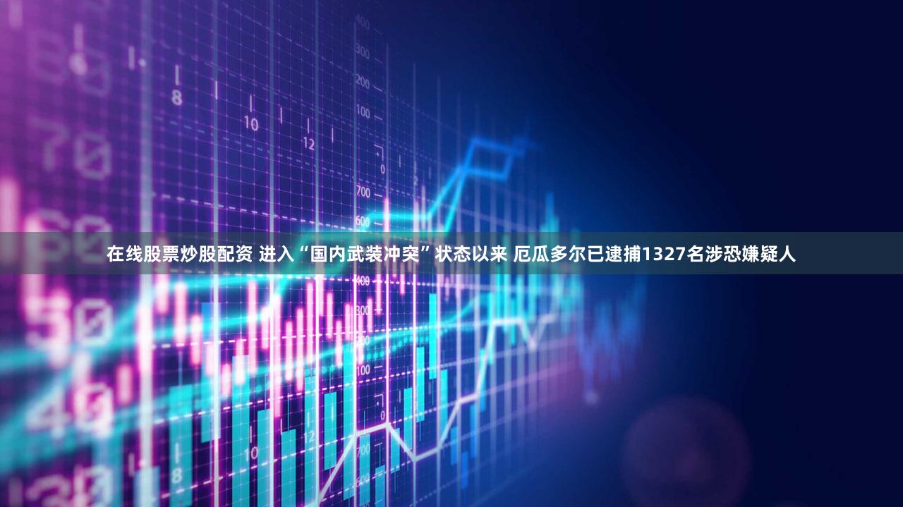 在线股票炒股配资 进入“国内武装冲突”状态以来 厄瓜多尔已逮捕1327名涉恐嫌疑人