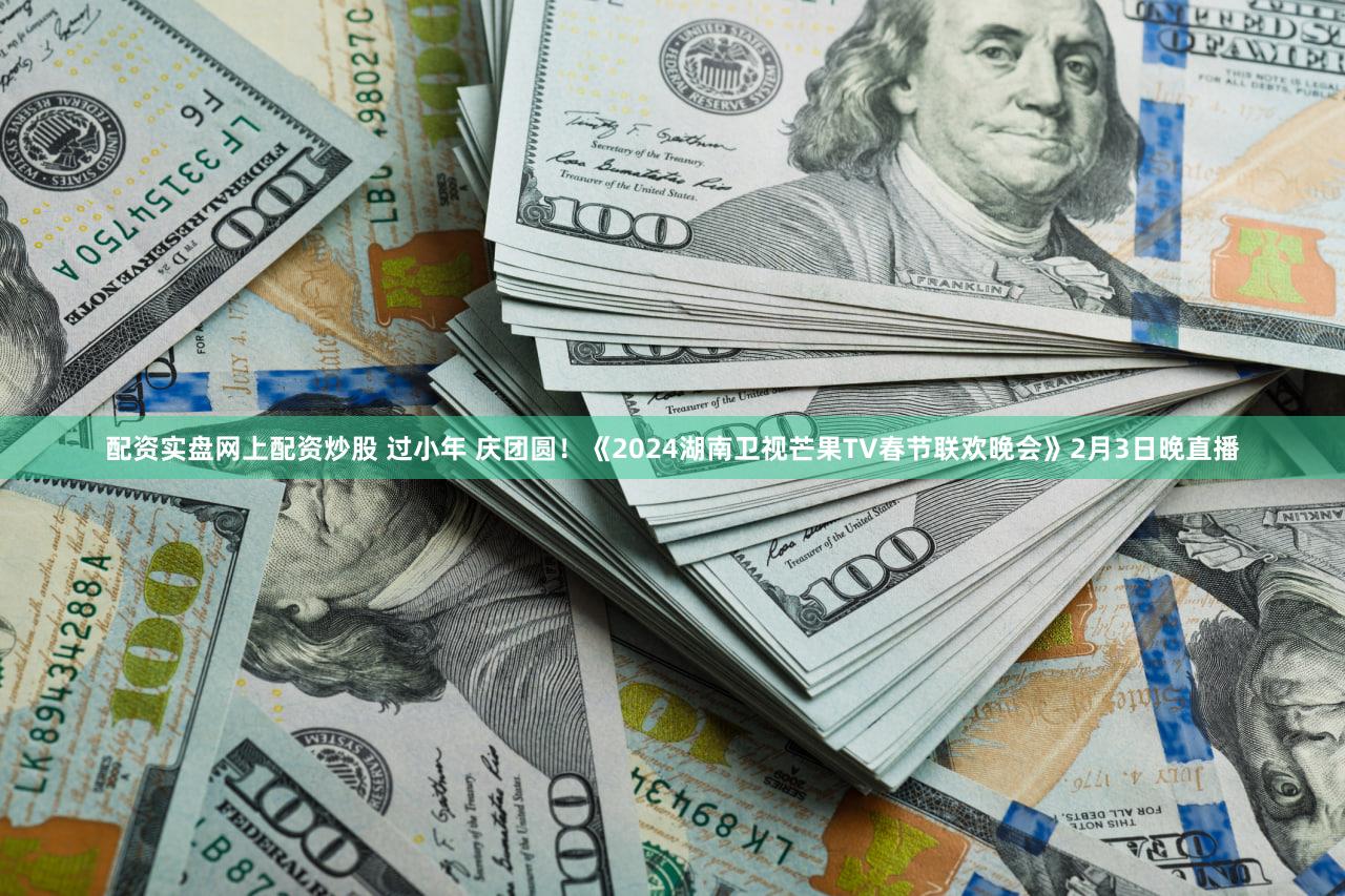配资实盘网上配资炒股 过小年 庆团圆!《2024湖南卫视芒果TV春节联欢晚会》2月3日晚直播
