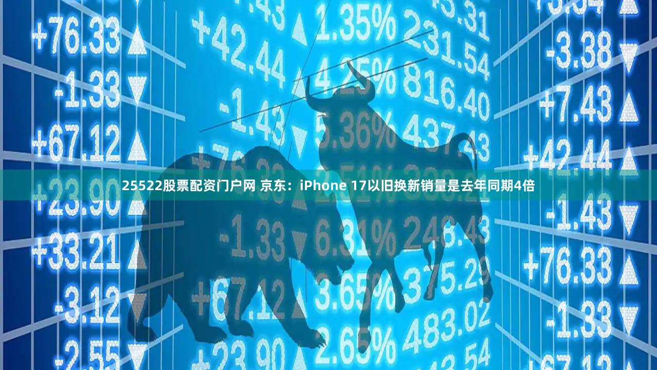 25522股票配资门户网 京东：iPhone 17以旧换新销量是去年同期4倍
