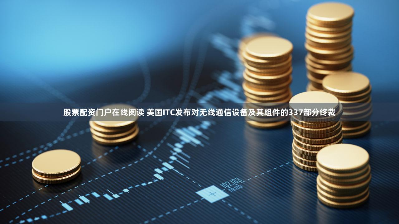 股票配资门户在线阅读 美国ITC发布对无线通信设备及其组件的337部分终裁